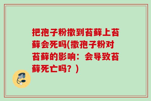把孢子粉撒到苔藓上苔藓会死吗(撒孢子粉对苔藓的影响：会导致苔藓死亡吗？)