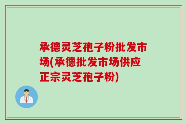 承德灵芝孢子粉批发市场(承德批发市场供应正宗灵芝孢子粉) 承德灵芝孢子粉批发市场(承德批发市场供应正宗灵芝孢子粉)