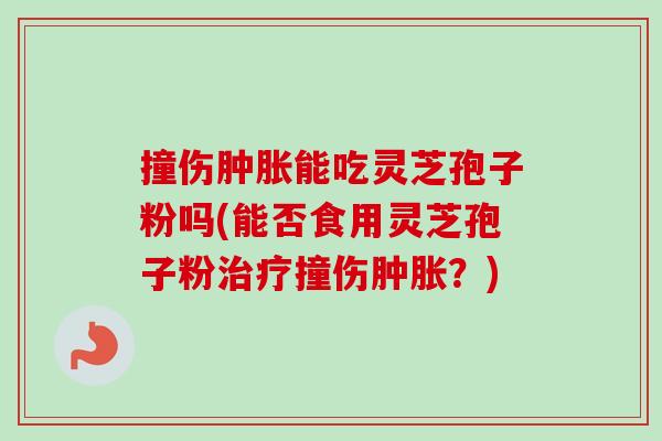 撞伤肿胀能吃灵芝孢子粉吗(能否食用灵芝孢子粉撞伤肿胀?) 撞伤肿胀能吃灵芝孢子粉吗(能否食用灵芝孢子粉撞伤肿胀?)
