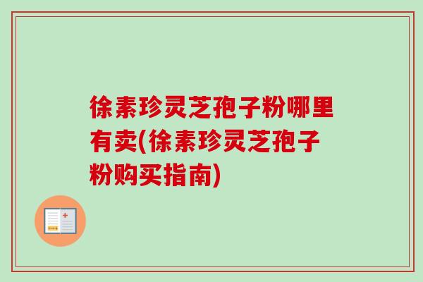 徐素珍灵芝孢子粉哪里有卖(徐素珍灵芝孢子粉购买指南)
