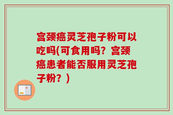 宫颈癌灵芝孢子粉可以吃吗(可食用吗？宫颈癌患者能否服用灵芝孢子粉？)