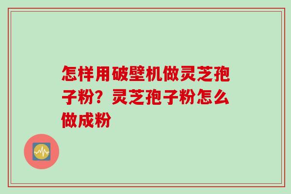 怎样用破壁机做灵芝孢子粉？灵芝孢子粉怎么做成粉