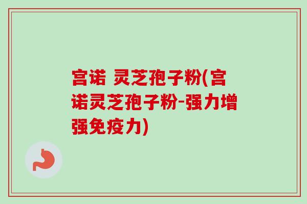 宫诺 灵芝孢子粉(宫诺灵芝孢子粉-强力增强免疫力) 宫诺 灵芝孢子粉(宫诺灵芝孢子粉-强力增强免疫力)