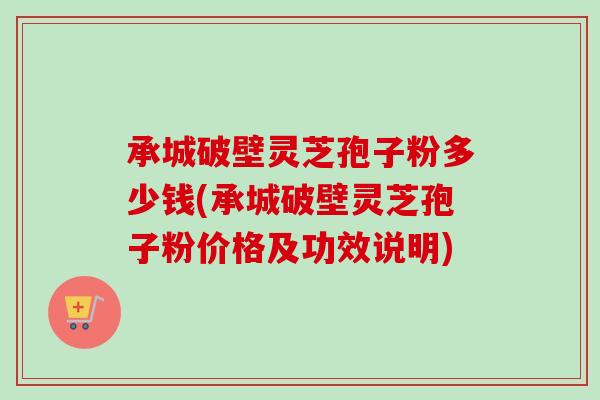 承城破壁灵芝孢子粉多少钱(承城破壁灵芝孢子粉价格及功效说明) 承城破壁灵芝孢子粉多少钱(承城破壁灵芝孢子粉价格及功效说明)
