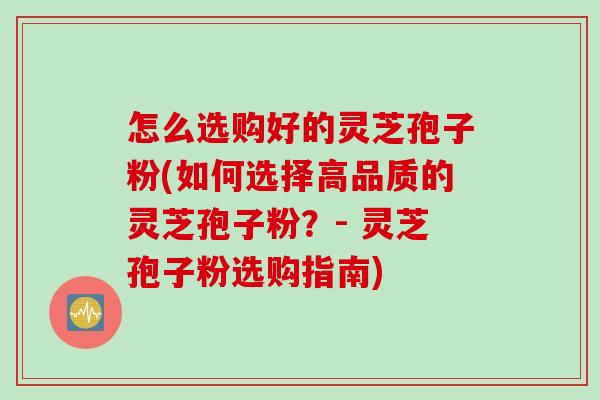 怎么选购好的灵芝孢子粉(如何选择高品质的灵芝孢子粉？- 灵芝孢子粉选购指南)