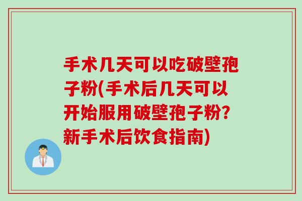 手术几天可以吃破壁孢子粉(手术后几天可以开始服用破壁孢子粉？新手术后饮食指南)