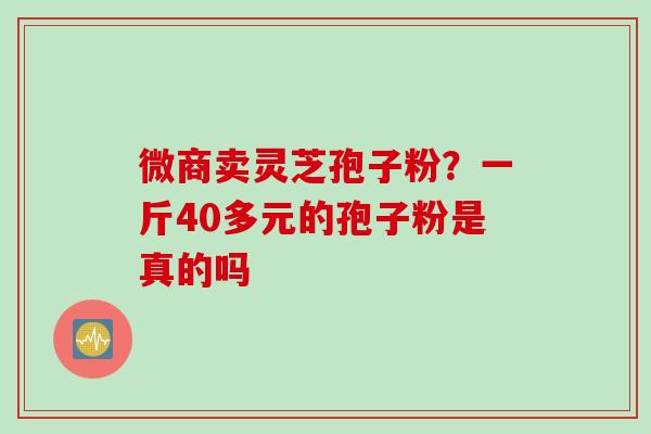 微商卖灵芝孢子粉？一斤40多元的孢子粉是真的吗