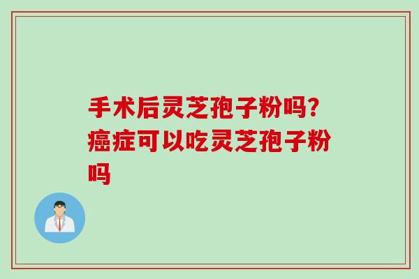 手术后灵芝孢子粉吗？症可以吃灵芝孢子粉吗