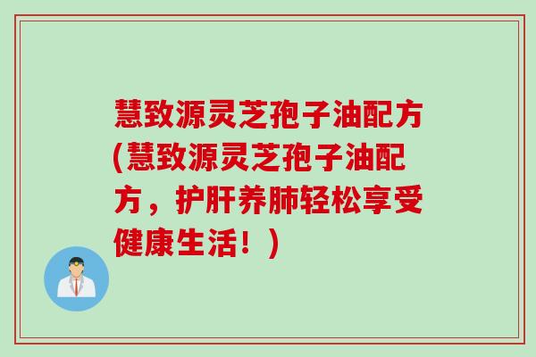 慧致源灵芝孢子油配方(慧致源灵芝孢子油配方，护肝养肺轻松享受健康生活！)