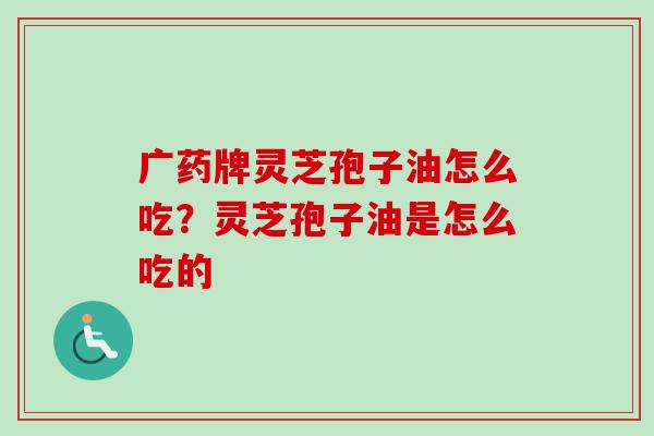 广药牌灵芝孢子油怎么吃？灵芝孢子油是怎么吃的