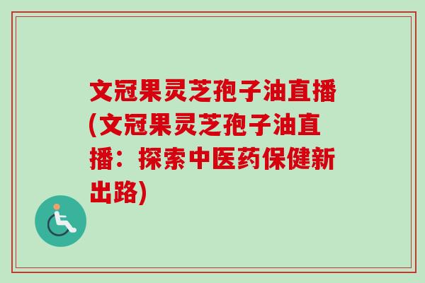 文冠果灵芝孢子油直播(文冠果灵芝孢子油直播：探索中医药保健新出路)