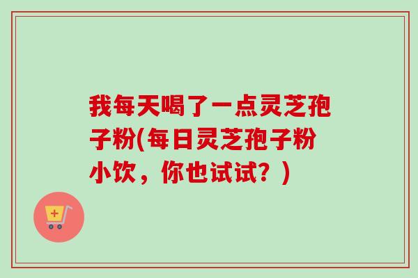 我每天喝了一点灵芝孢子粉(每日灵芝孢子粉小饮，你也试试？)