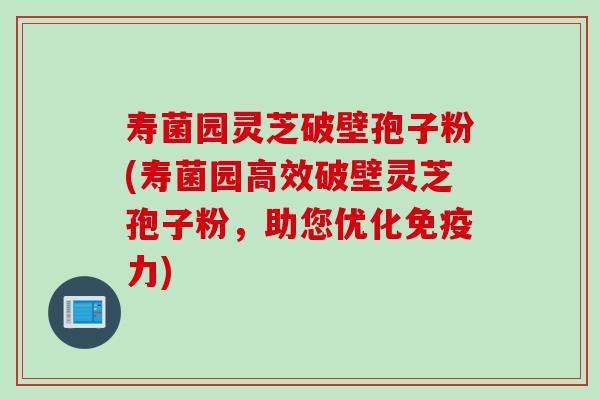 寿菌园灵芝破壁孢子粉(寿菌园高效破壁灵芝孢子粉，助您优化免疫力)
