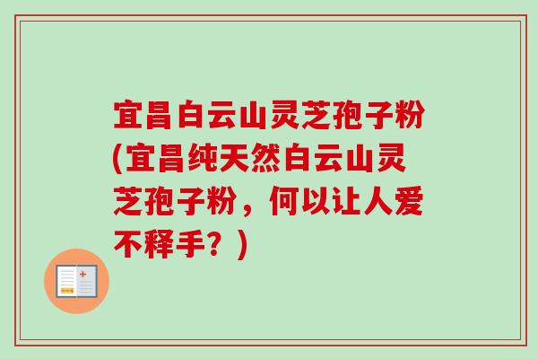 宜昌白云山灵芝孢子粉(宜昌纯天然白云山灵芝孢子粉，何以让人爱不释手？)