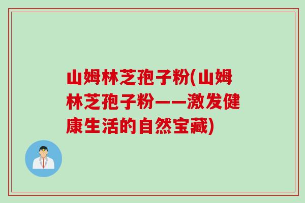 山姆林芝孢子粉(山姆林芝孢子粉——激发健康生活的自然宝藏)