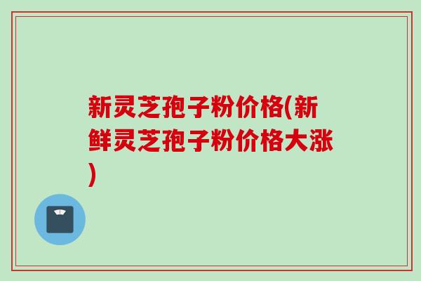 新灵芝孢子粉价格(新鲜灵芝孢子粉价格大涨)