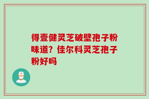 得壹健灵芝破壁孢子粉味道？佳尔科灵芝孢子粉好吗