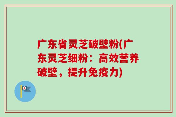 广东省灵芝破壁粉(广东灵芝细粉：高效营养破壁，提升免疫力)