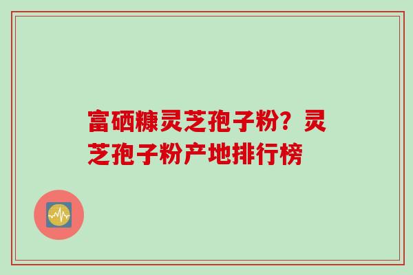 富硒糠灵芝孢子粉？灵芝孢子粉产地排行榜