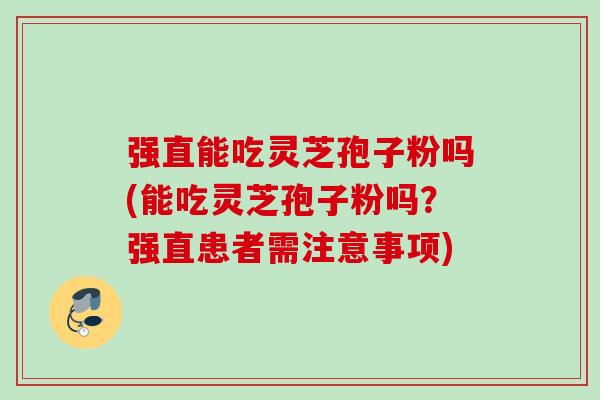 强直能吃灵芝孢子粉吗(能吃灵芝孢子粉吗？强直患者需注意事项)