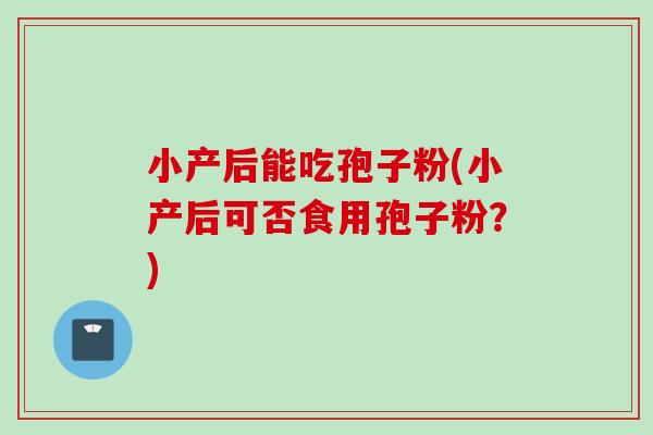 小产后能吃孢子粉(小产后可否食用孢子粉？)