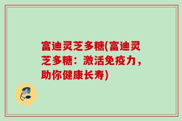 富迪灵芝多糖(富迪灵芝多糖：激活免疫力，助你健康长寿)
