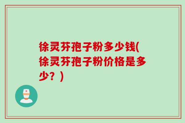 徐灵芬孢子粉多少钱(徐灵芬孢子粉价格是多少？)