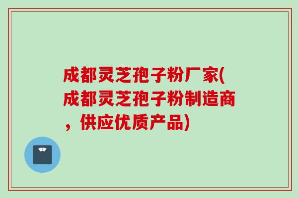 成都灵芝孢子粉厂家(成都灵芝孢子粉制造商，供应优质产品)