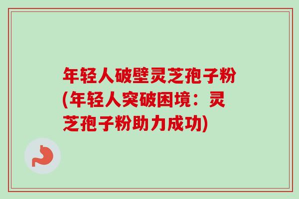 年轻人破壁灵芝孢子粉(年轻人突破困境：灵芝孢子粉助力成功)