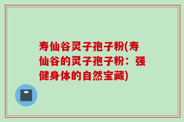 寿仙谷灵子孢子粉(寿仙谷的灵子孢子粉：强健身体的自然宝藏)