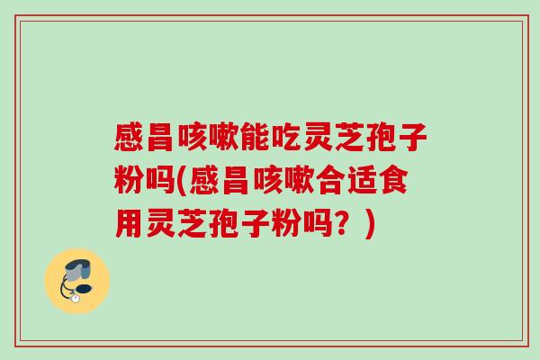 感昌能吃灵芝孢子粉吗(感昌合适食用灵芝孢子粉吗?) 感昌能吃灵芝孢子粉吗(感昌合适食用灵芝孢子粉吗?)
