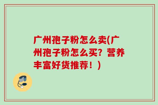 广州孢子粉怎么卖(广州孢子粉怎么买？营养丰富好货推荐！)