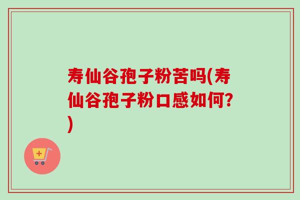 寿仙谷孢子粉苦吗(寿仙谷孢子粉口感如何？)