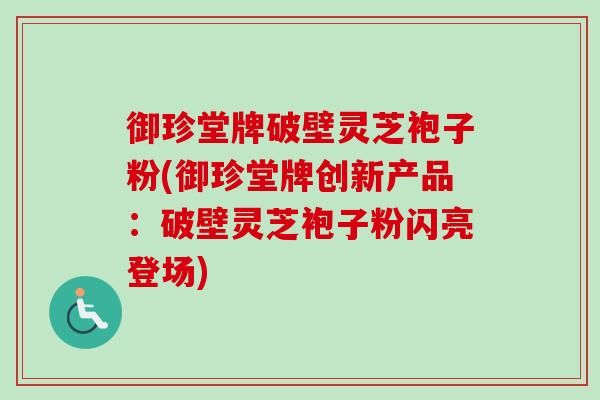 御珍堂牌破壁灵芝袍子粉(御珍堂牌创新产品：破壁灵芝袍子粉闪亮登场)