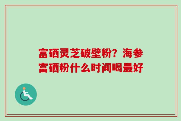 富硒灵芝破壁粉？海参富硒粉什么时间喝最好