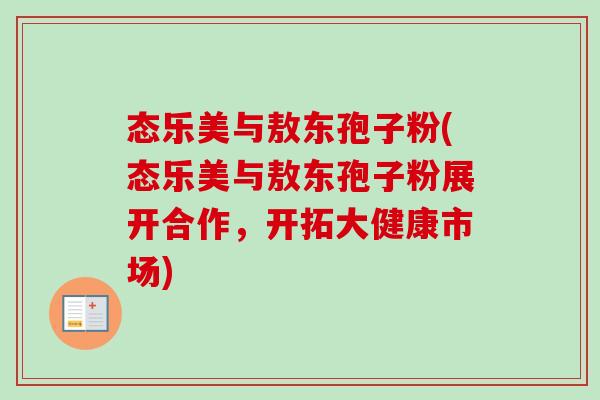 态乐美与敖东孢子粉(态乐美与敖东孢子粉展开合作，开拓大健康市场)