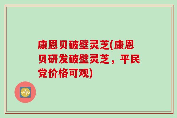 康恩贝破壁灵芝(康恩贝研发破壁灵芝，平民党价格可观)