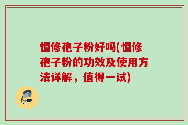 恒修孢子粉好吗(恒修孢子粉的功效及使用方法详解，值得一试)