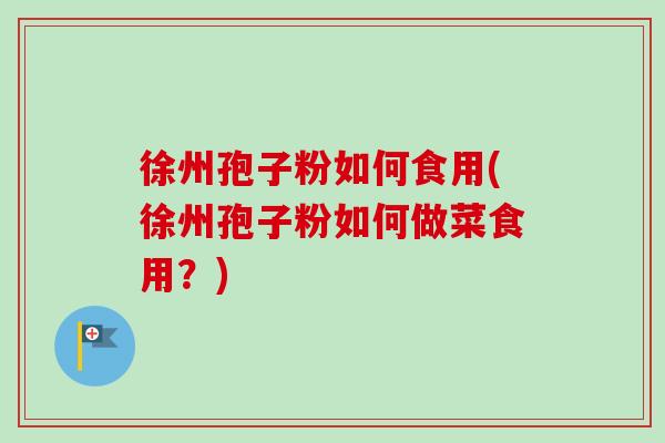 徐州孢子粉如何食用(徐州孢子粉如何做菜食用？)