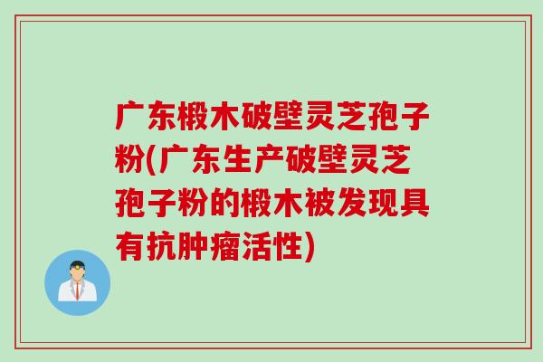 广东椴木破壁灵芝孢子粉(广东生产破壁灵芝孢子粉的椴木被发现具有抗肿瘤活性)