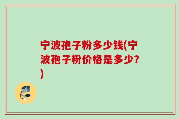 宁波孢子粉多少钱(宁波孢子粉价格是多少？)