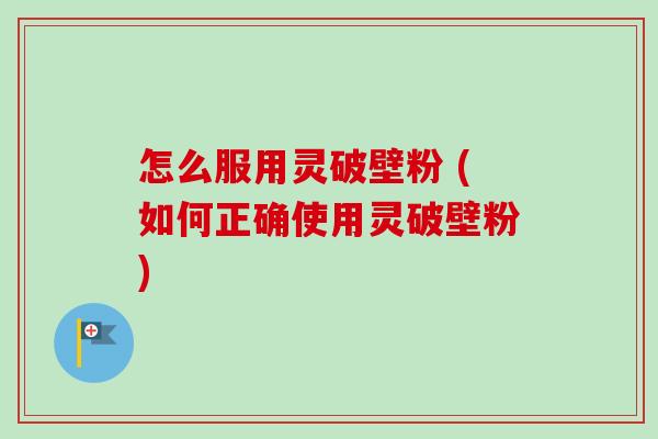 怎么服用灵破壁粉 (如何正确使用灵破壁粉)