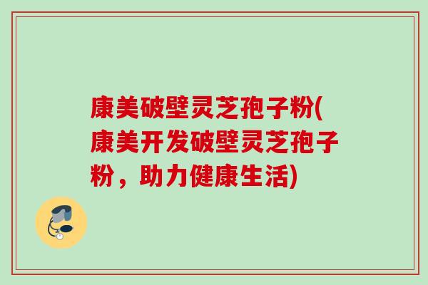 康美破壁灵芝孢子粉(康美开发破壁灵芝孢子粉，助力健康生活)