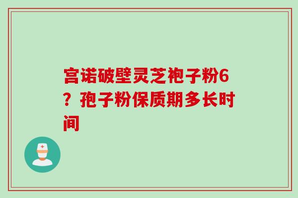 宫诺破壁灵芝袍子粉6?孢子粉保质期多长时间 宫诺破壁灵芝袍子粉6?孢子粉保质期多长时间