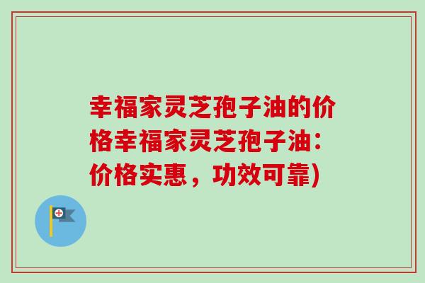 幸福家灵芝孢子油的价格幸福家灵芝孢子油：价格实惠，功效可靠)