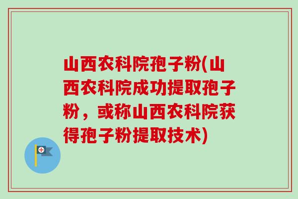 山西农科院孢子粉(山西农科院成功提取孢子粉，或称山西农科院获得孢子粉提取技术)