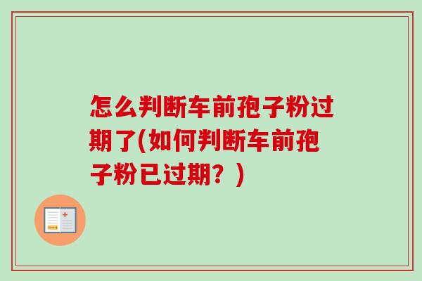 怎么判断车前孢子粉过期了(如何判断车前孢子粉已过期？)