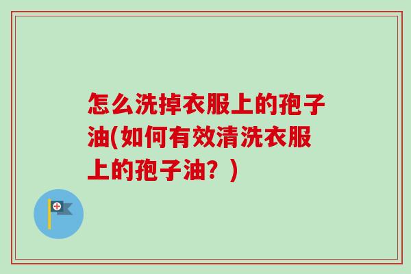 怎么洗掉衣服上的孢子油(如何有效清洗衣服上的孢子油？)