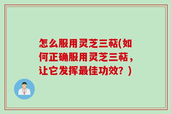 怎么服用灵芝三萜(如何正确服用灵芝三萜，让它发挥最佳功效？)