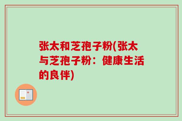 张太和芝孢子粉(张太与芝孢子粉:健康生活的良伴) 张太和芝孢子粉(张太与芝孢子粉:健康生活的良伴)